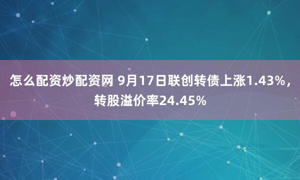 怎么配资炒配资网 9月17日联创转债上涨1.43%，转股溢价率24.45%