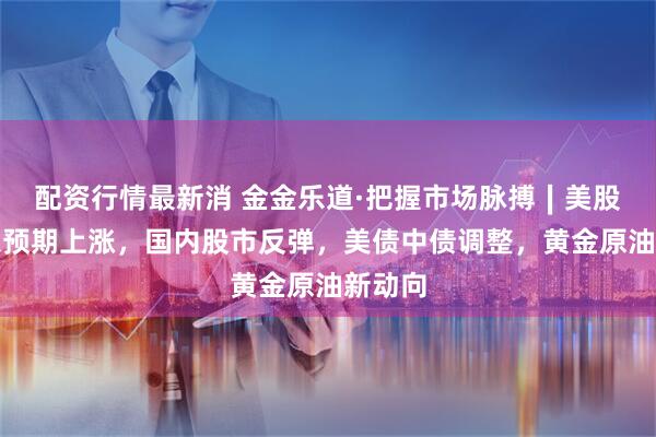 配资行情最新消 金金乐道·把握市场脉搏∣美股因降息预期上涨，国内股市反弹，美债中债调整，黄金原油新动向