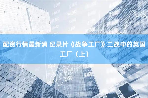 配资行情最新消 纪录片《战争工厂》二战中的英国工厂（上）