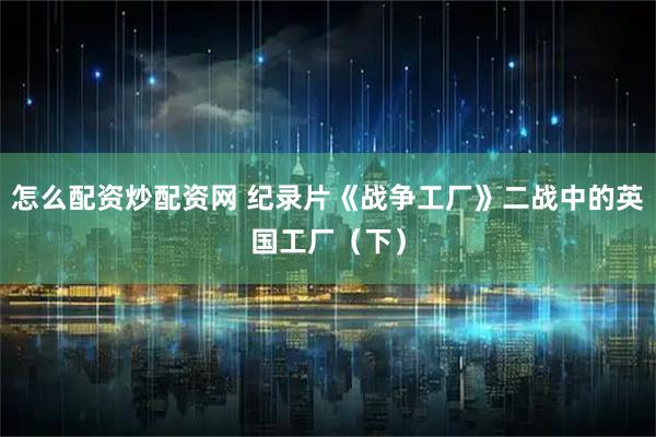 怎么配资炒配资网 纪录片《战争工厂》二战中的英国工厂（下）