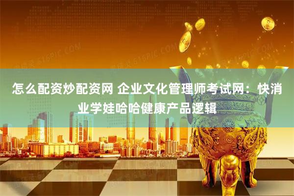 怎么配资炒配资网 企业文化管理师考试网：快消业学娃哈哈健康产品逻辑