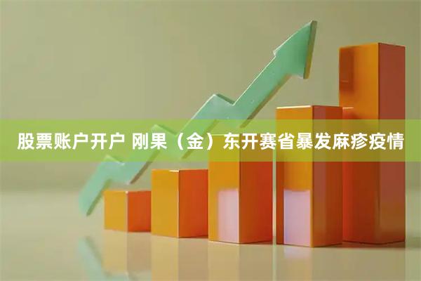 股票账户开户 刚果（金）东开赛省暴发麻疹疫情