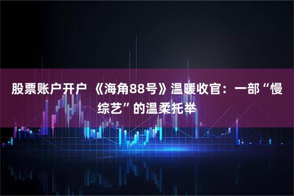 股票账户开户 《海角88号》温暖收官：一部“慢综艺”的温柔托举