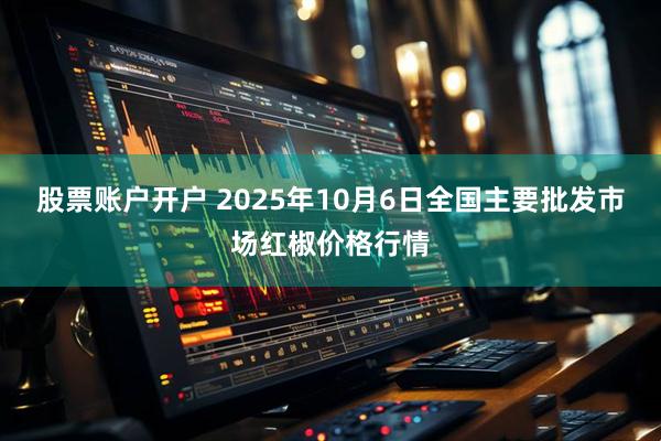 股票账户开户 2025年10月6日全国主要批发市场红椒价格行情
