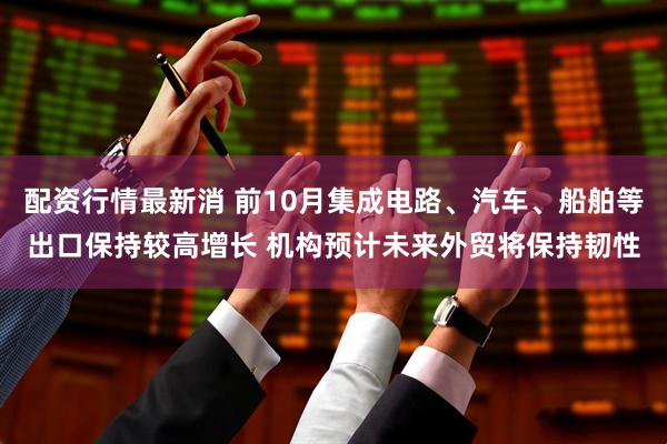 配资行情最新消 前10月集成电路、汽车、船舶等出口保持较高增长 机构预计未来外贸将保持韧性