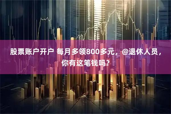 股票账户开户 每月多领800多元，@退休人员，你有这笔钱吗？