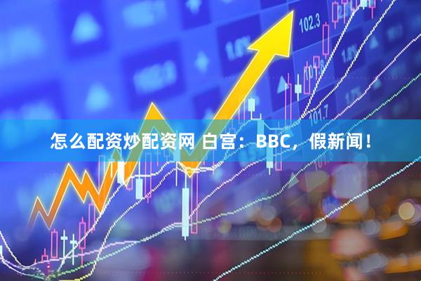 怎么配资炒配资网 白宫：BBC，假新闻！