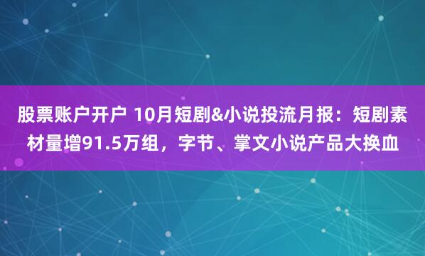 股票账户开户 10月短剧&小说投流月报:短剧素材量增91.5万组,字节、掌文小说产品大换血
