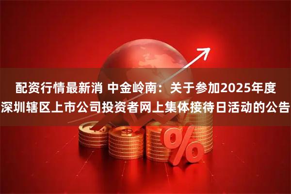 配资行情最新消 中金岭南：关于参加2025年度深圳辖区上市公司投资者网上集体接待日活动的公告