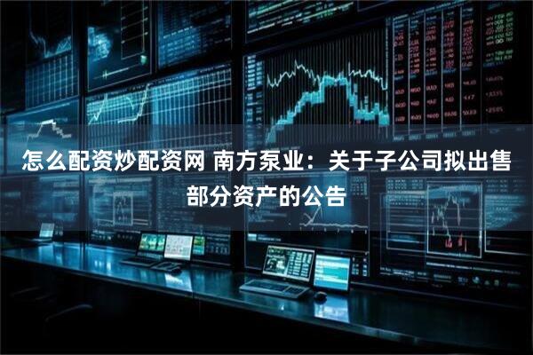 怎么配资炒配资网 南方泵业：关于子公司拟出售部分资产的公告