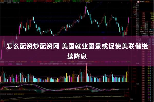 怎么配资炒配资网 美国就业图景或促使美联储继续降息