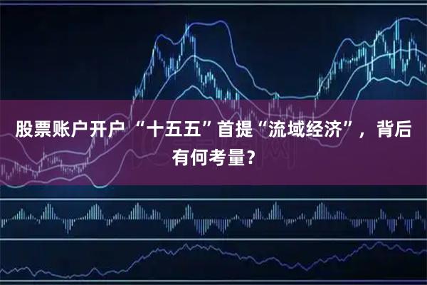 股票账户开户 “十五五”首提“流域经济”,背后有何考量?