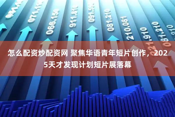 怎么配资炒配资网 聚焦华语青年短片创作，2025天才发现计划短片展落幕
