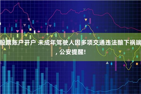 股票账户开户 未成年驾驶人因多项交通违法酿下祸端, 公安提醒!
