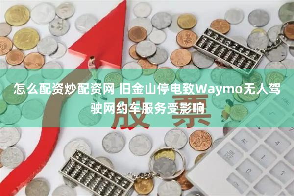 怎么配资炒配资网 旧金山停电致Waymo无人驾驶网约车服务受影响