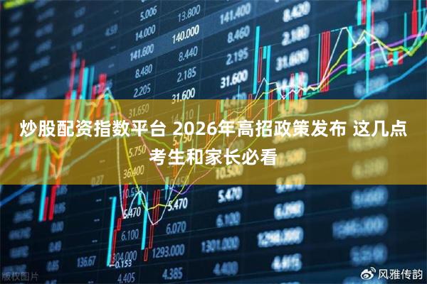 炒股配资指数平台 2026年高招政策发布 这几点考生和家长必看