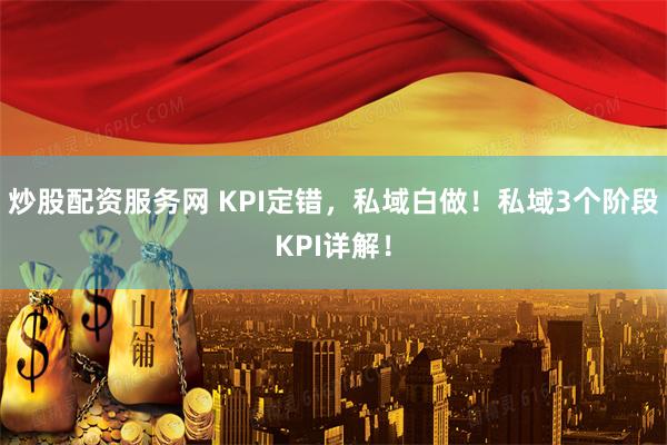炒股配资服务网 KPI定错，私域白做！私域3个阶段KPI详解！