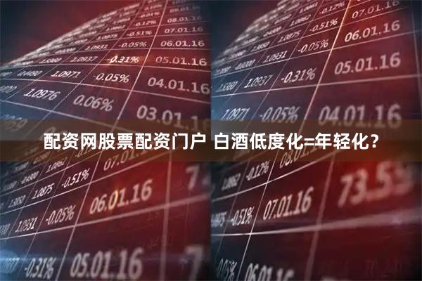配资网股票配资门户 白酒低度化=年轻化？