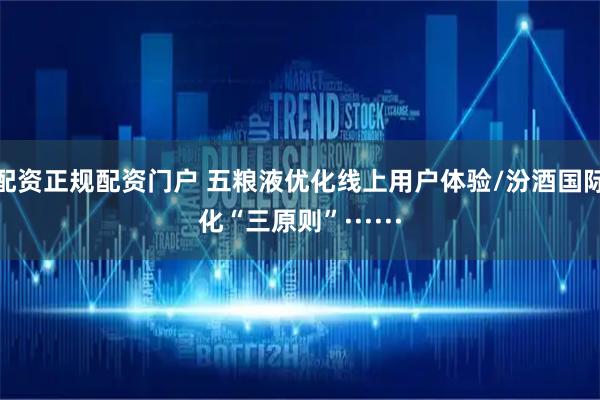 配资正规配资门户 五粮液优化线上用户体验/汾酒国际化“三原则”······