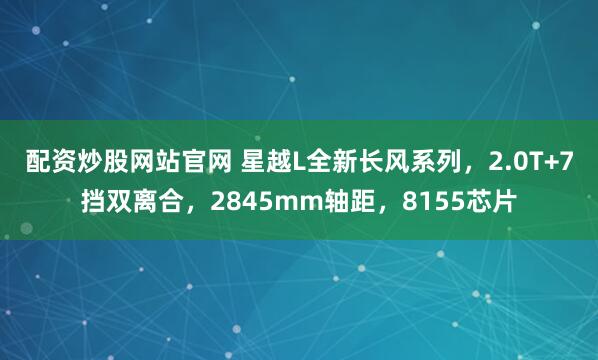 配资炒股网站官网 星越L全新长风系列，2.0T+7挡双离合，2845mm轴距，8155芯片