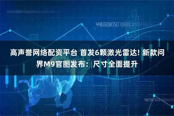 高声誉网络配资平台 首发6颗激光雷达! 新款问界M9官图发布:尺寸全面提升