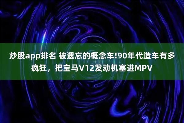 炒股app排名 被遗忘的概念车!90年代造车有多疯狂，把宝马V12发动机塞进MPV