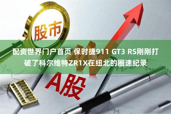 配资世界门户首页 保时捷911 GT3 RS刚刚打破了科尔维特ZR1X在纽北的圈速纪录