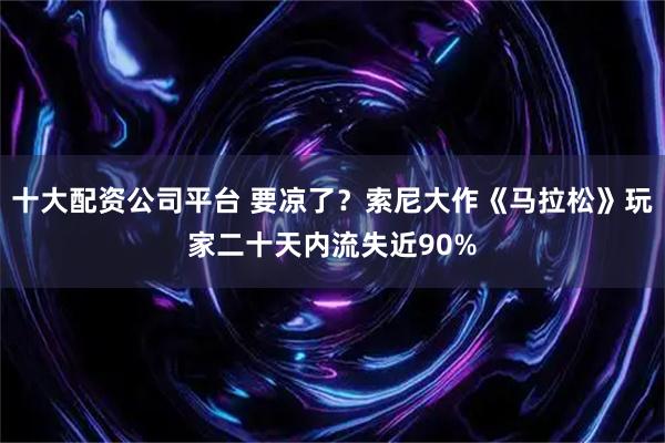 十大配资公司平台 要凉了？索尼大作《马拉松》玩家二十天内流失近90%