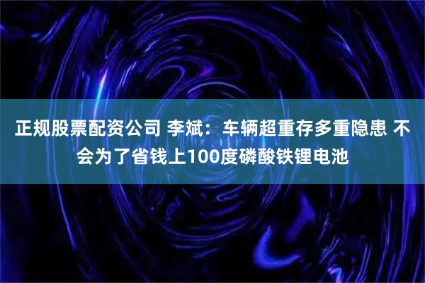 正规股票配资公司 李斌：车辆超重存多重隐患 不会为了省钱上100度磷酸铁锂电池