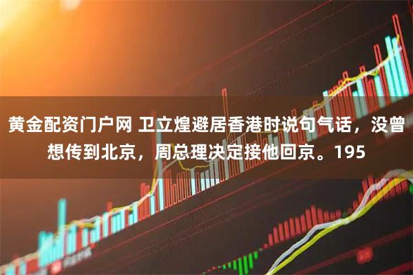 黄金配资门户网 卫立煌避居香港时说句气话，没曾想传到北京，周总理决定接他回京。195