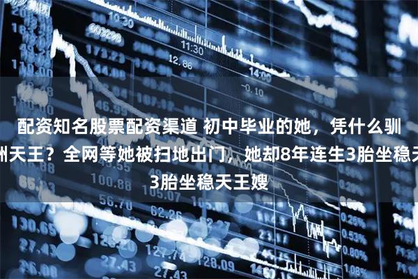 配资知名股票配资渠道 初中毕业的她，凭什么驯服亚洲天王？全网等她被扫地出门，她却8年连生3胎坐稳天王嫂