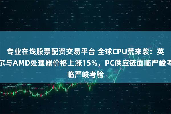 专业在线股票配资交易平台 全球CPU荒来袭：英特尔与AMD处理器价格上涨15%，PC供应链面临严峻考验