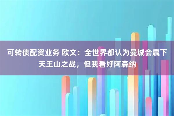 可转债配资业务 欧文：全世界都认为曼城会赢下天王山之战，但我看好阿森纳