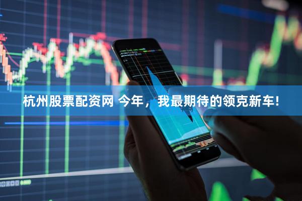 杭州股票配资网 今年，我最期待的领克新车!