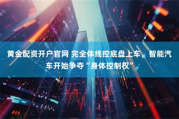 黄金配资开户官网 完全体线控底盘上车，智能汽车开始争夺“身体控制权”