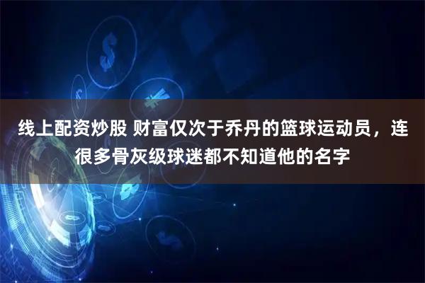 线上配资炒股 财富仅次于乔丹的篮球运动员，连很多骨灰级球迷都不知道他的名字