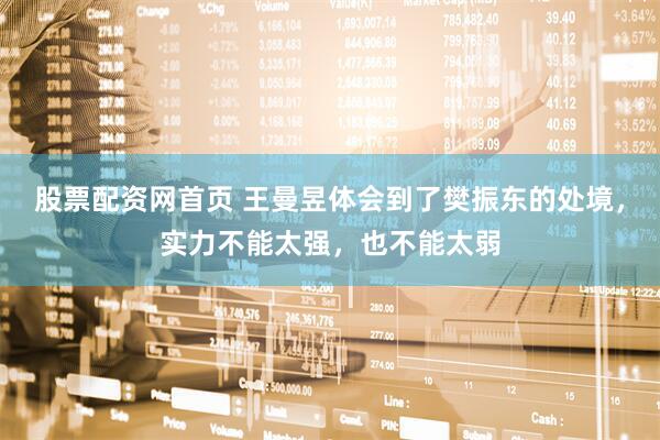 股票配资网首页 王曼昱体会到了樊振东的处境，实力不能太强，也不能太弱