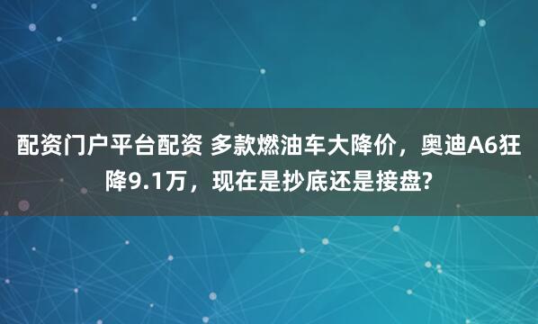 配资门户平台配资 多款燃油车大降价，奥迪A6狂降9.1万，现在是抄底还是接盘?