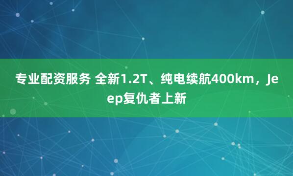 专业配资服务 全新1.2T、纯电续航400km，Jeep复仇者上新