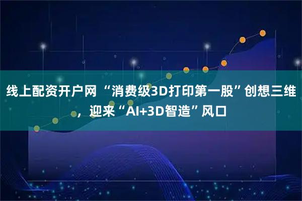 线上配资开户网 “消费级3D打印第一股”创想三维，迎来“AI+3D智造”风口