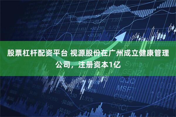 股票杠杆配资平台 视源股份在广州成立健康管理公司，注册资本1亿
