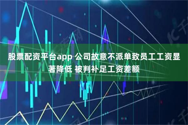 股票配资平台app 公司故意不派单致员工工资显著降低 被判补足工资差额
