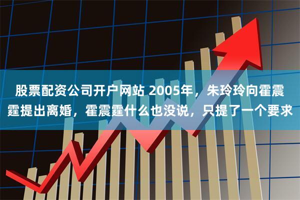 股票配资公司开户网站 2005年，朱玲玲向霍震霆提出离婚，霍震霆什么也没说，只提了一个要求