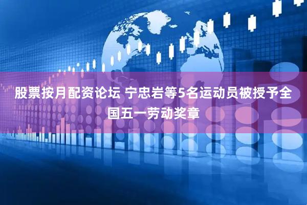 股票按月配资论坛 宁忠岩等5名运动员被授予全国五一劳动奖章