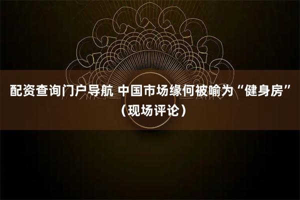 配资查询门户导航 中国市场缘何被喻为“健身房”（现场评论）