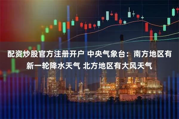 配资炒股官方注册开户 中央气象台：南方地区有新一轮降水天气 北方地区有大风天气