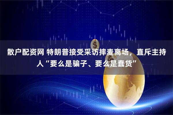 散户配资网 特朗普接受采访摔麦离场，直斥主持人“要么是骗子、要么是蠢货”