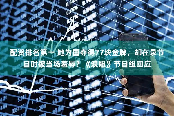 配资排名第一 她为国夺得77块金牌，却在录节目时被当场羞辱？《浪姐》节目组回应