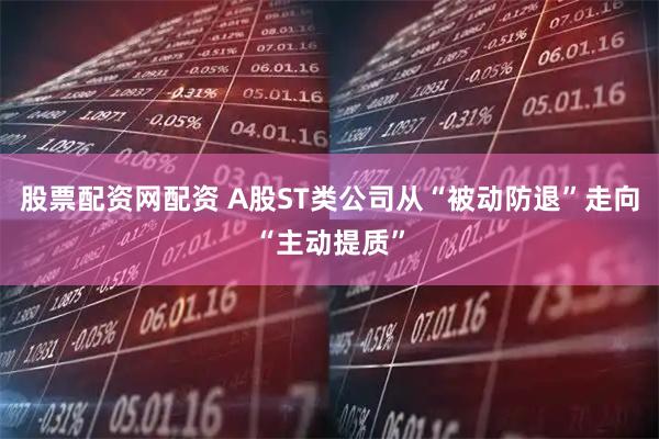股票配资网配资 A股ST类公司从“被动防退”走向“主动提质”
