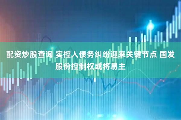 配资炒股查询 实控人债务纠纷迎来关键节点 国发股份控制权或将易主